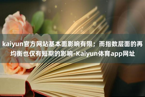 kaiyun官方网站基本面影响有限；而指数层面的再均衡也仅有短期的影响-Kaiyun体育app网址