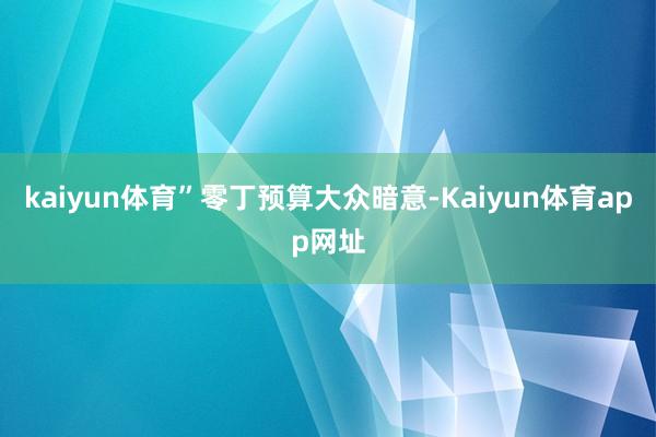 kaiyun体育”　　零丁预算大众暗意-Kaiyun体育app网址