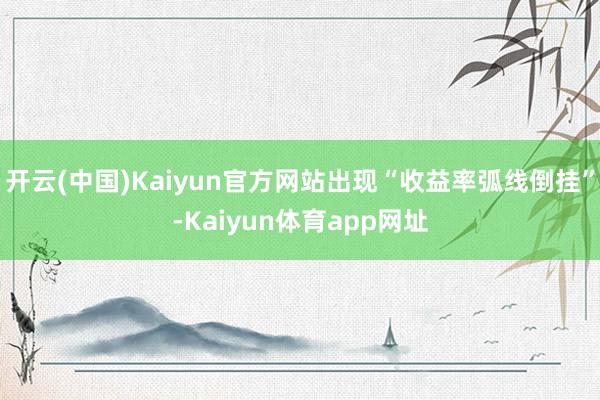 开云(中国)Kaiyun官方网站出现“收益率弧线倒挂”-Kaiyun体育app网址