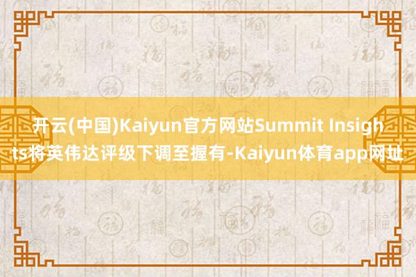 开云(中国)Kaiyun官方网站Summit Insights将英伟达评级下调至握有-Kaiyun体育app网址