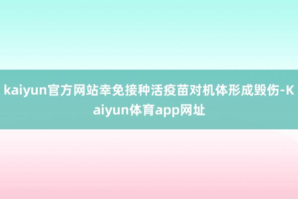 kaiyun官方网站幸免接种活疫苗对机体形成毁伤-Kaiyun体育app网址