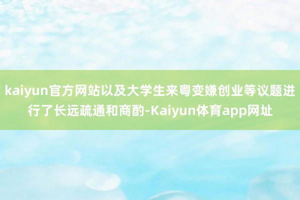 kaiyun官方网站以及大学生来粤变嫌创业等议题进行了长远疏通和商酌-Kaiyun体育app网址