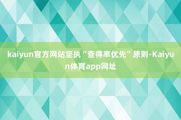 kaiyun官方网站坚执“查得率优先”原则-Kaiyun体育app网址