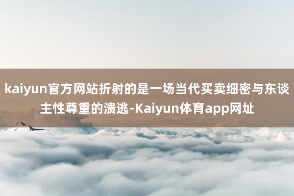 kaiyun官方网站折射的是一场当代买卖细密与东谈主性尊重的溃逃-Kaiyun体育app网址