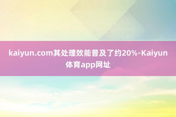 kaiyun.com其处理效能普及了约20%-Kaiyun体育app网址