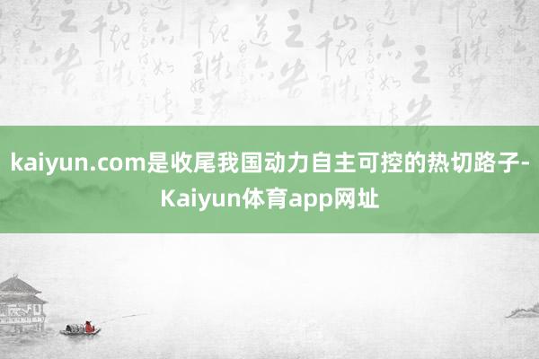 kaiyun.com是收尾我国动力自主可控的热切路子-Kaiyun体育app网址