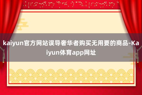 kaiyun官方网站误导奢华者购买无用要的商品-Kaiyun体育app网址