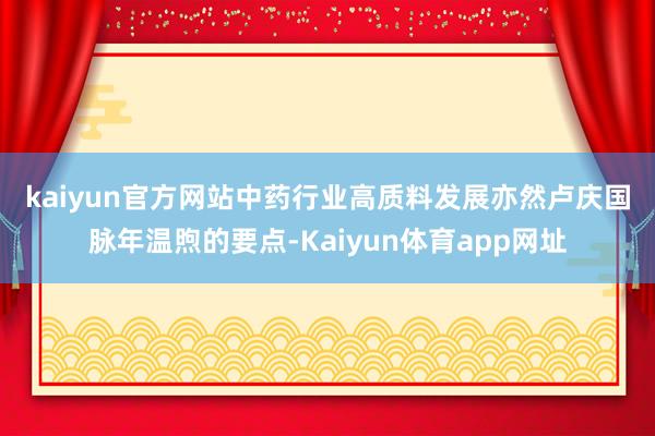 kaiyun官方网站　　中药行业高质料发展亦然卢庆国脉年温煦的要点-Kaiyun体育app网址