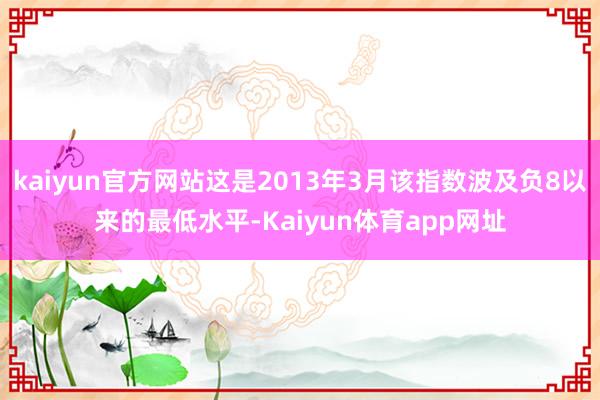 kaiyun官方网站这是2013年3月该指数波及负8以来的最低水平-Kaiyun体育app网址